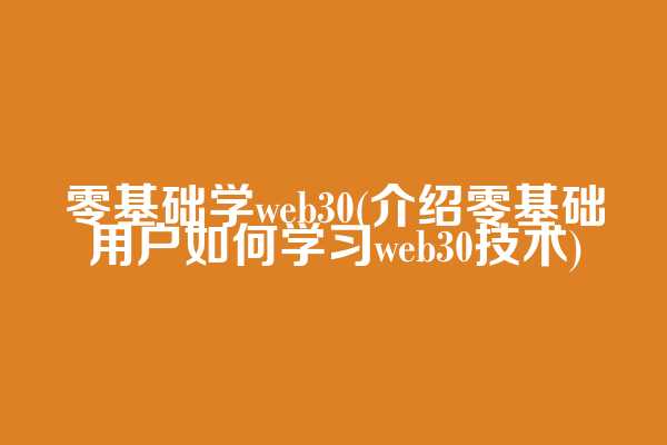 零基础学web3.0(介绍零基础用户如何学习web3.0技术)  第1张