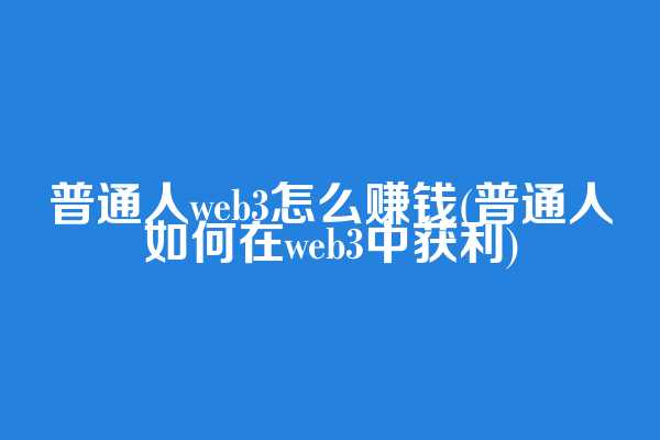 普通人web3怎么赚钱(普通人如何在web3中获利)  第1张