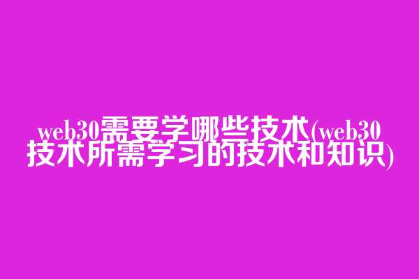 web3.0需要学哪些技术(web3.0技术所需学习的技术和知识)  第1张