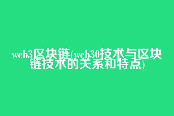 web3区块链(web3.0技术与区块链技术的关系和特点)  第1张