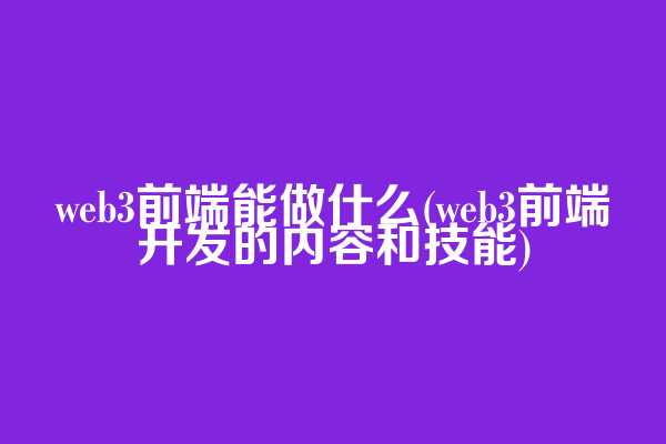 web3前端能做什么(web3前端开发的内容和技能)  第1张