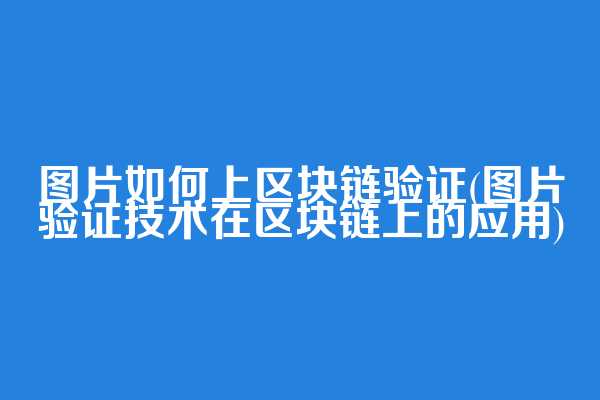 图片如何上区块链验证(图片验证技术在区块链上的应用)  第1张