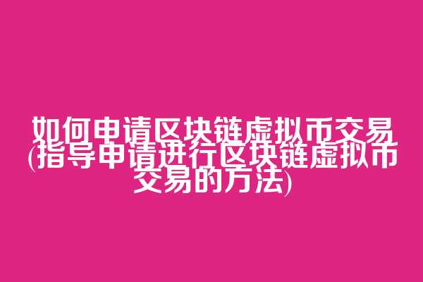 如何申请区块链虚拟币交易(指导申请进行区块链虚拟币交易的方法)  第1张