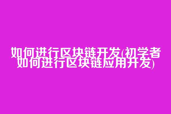 如何进行区块链开发(初学者如何进行区块链应用开发)  第1张