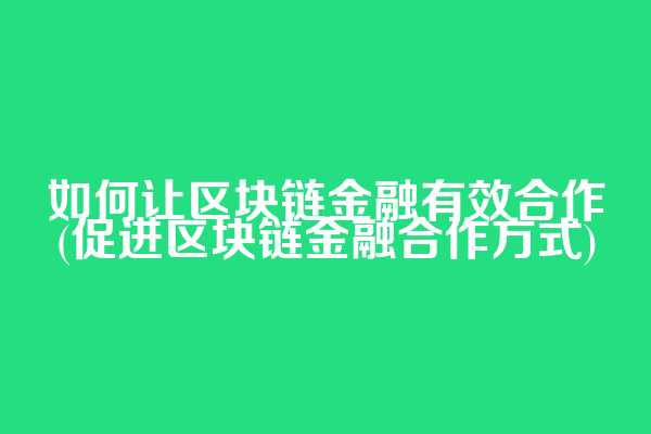 如何让区块链金融有效合作(促进区块链金融合作方式)  第1张